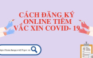 Cách đăng ký online tiêm vắc xin COVID-19